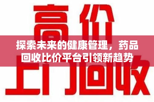 上饶探索未来的健康管理，药品回收比价平台引领新趋势