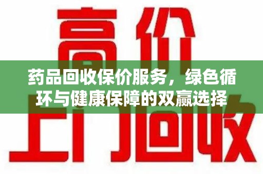 上饶药品回收保价服务，绿色循环与健康保障的双赢选择
