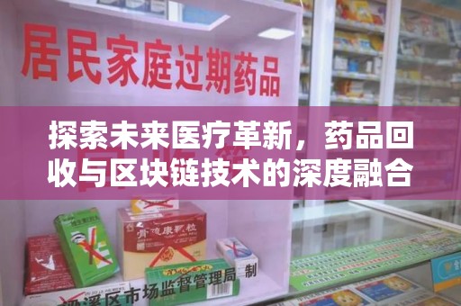 上饶探索未来医疗革新，药品回收与区块链技术的深度融合