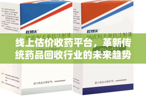 上饶线上估价收药平台，革新传统药品回收行业的未来趋势