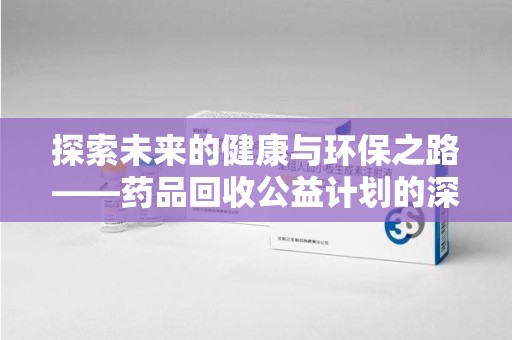 上饶探索未来的健康与环保之路——药品回收公益计划的深远意义
