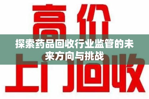上饶探索药品回收行业监管的未来方向与挑战