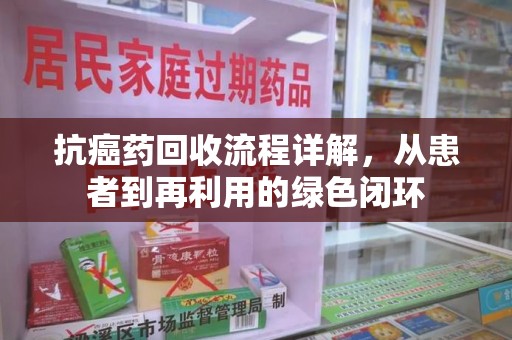 上饶抗癌药回收流程详解，从患者到再利用的绿色闭环