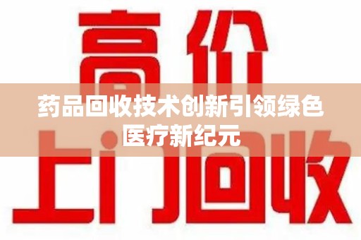 上饶药品回收技术创新引领绿色医疗新纪元